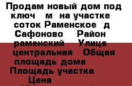 Продам новый дом под ключ 95м2 на участке 6 соток Раменское, д. Сафоново  › Район ­ раменский  › Улица ­ центральная › Общая площадь дома ­ 100 › Площадь участка ­ 11 › Цена ­ 4 700 000 - Московская обл., Раменский р-н, Сафоново д. Недвижимость » Дома, коттеджи, дачи продажа   . Московская обл.